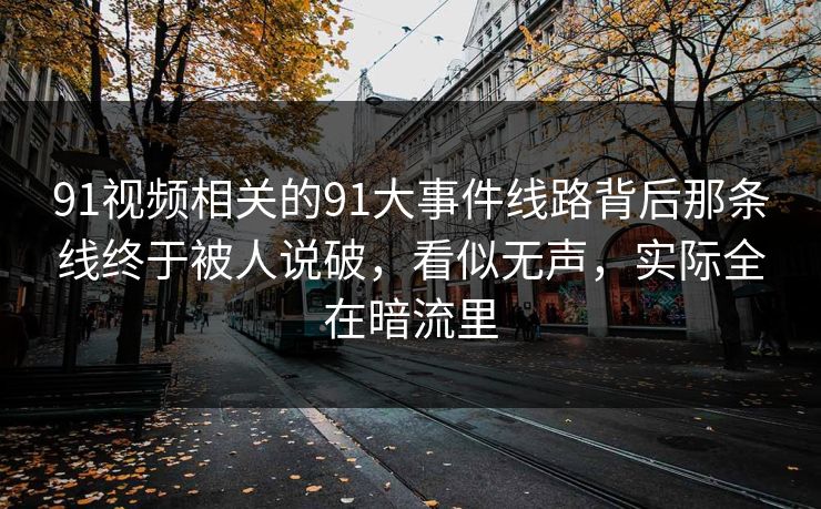 91视频相关的91大事件线路背后那条线终于被人说破，看似无声，实际全在暗流里