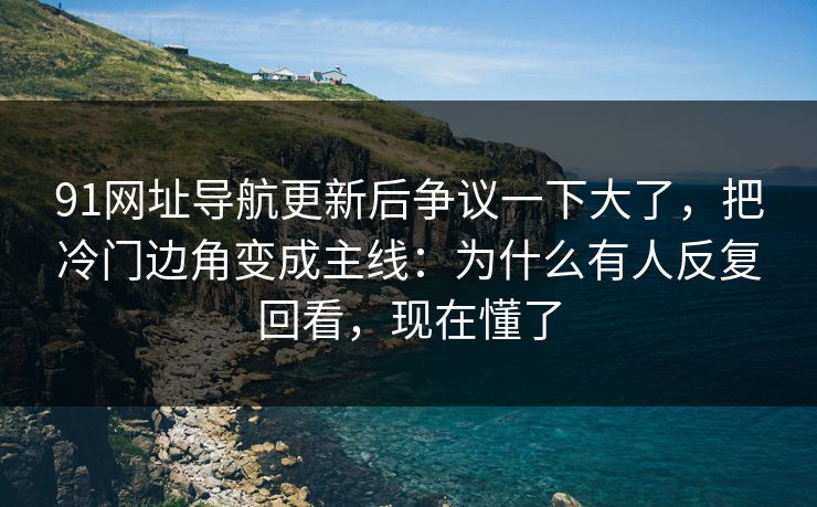 91网址导航更新后争议一下大了，把冷门边角变成主线：为什么有人反复回看，现在懂了