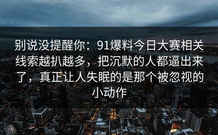 别说没提醒你：91爆料今日大赛相关线索越扒越多，把沉默的人都逼出来了，真正让人失眠的是那个被忽视的小动作