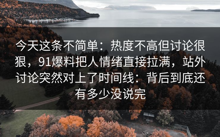今天这条不简单：热度不高但讨论很狠，91爆料把人情绪直接拉满，站外讨论突然对上了时间线：背后到底还有多少没说完