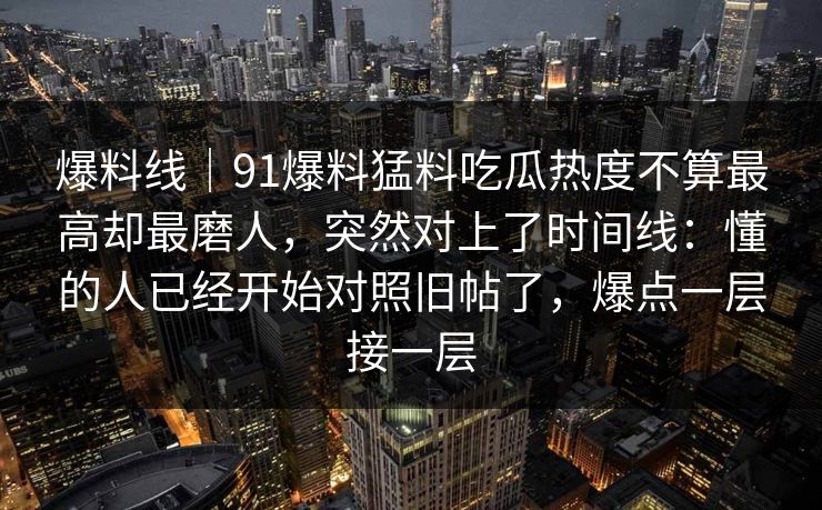 爆料线｜91爆料猛料吃瓜热度不算最高却最磨人，突然对上了时间线：懂的人已经开始对照旧帖了，爆点一层接一层